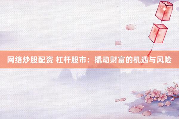 网络炒股配资 杠杆股市：撬动财富的机遇与风险