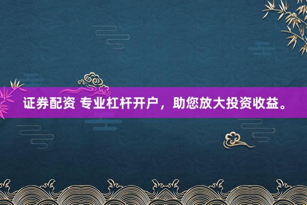 证券配资 专业杠杆开户,助您放大投资收益。