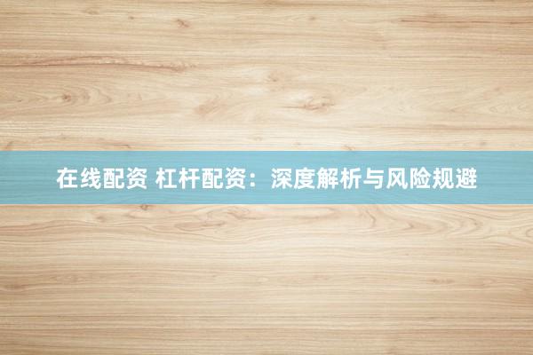 在线配资 杠杆配资：深度解析与风险规避