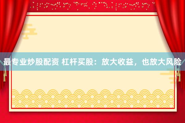最专业炒股配资 杠杆买股：放大收益，也放大风险