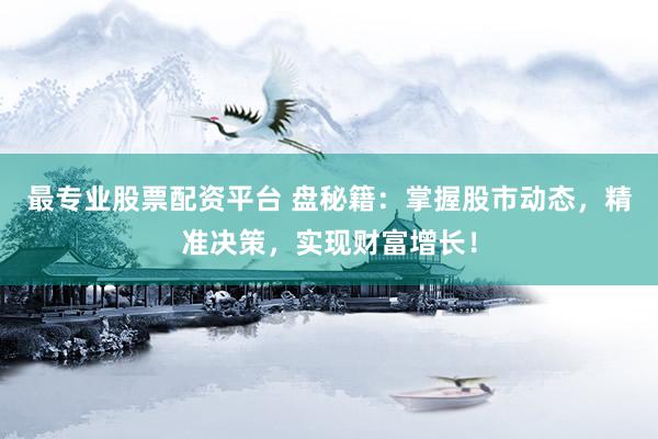 最专业股票配资平台 盘秘籍：掌握股市动态，精准决策，实现财富增长！