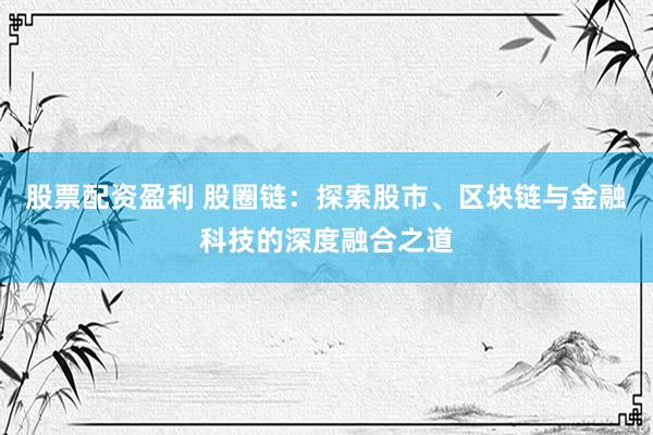 股票配资盈利 股圈链：探索股市、区块链与金融科技的深度融合之道