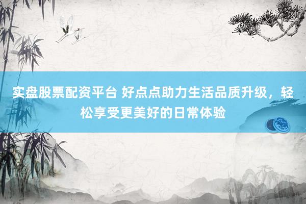 实盘股票配资平台 好点点助力生活品质升级，轻松享受更美好的日常体验