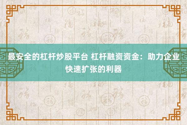 最安全的杠杆炒股平台 杠杆融资资金：助力企业快速扩张的利器