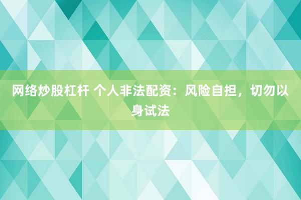 网络炒股杠杆 个人非法配资：风险自担，切勿以身试法