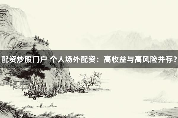 配资炒股门户 个人场外配资：高收益与高风险并存？