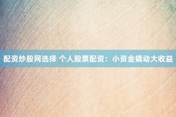 配资炒股网选择 个人股票配资:小资金撬动大收益