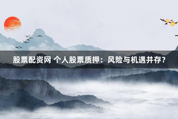 股票配资网 个人股票质押:风险与机遇并存?