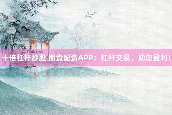 十倍杠杆炒股 期货配资APP：杠杆交易，助您盈利！