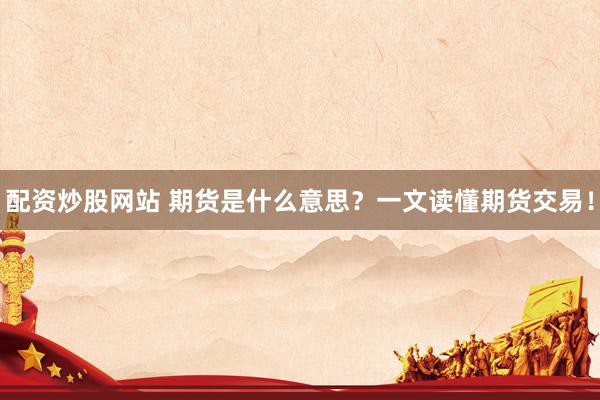 配资炒股网站 期货是什么意思？一文读懂期货交易！