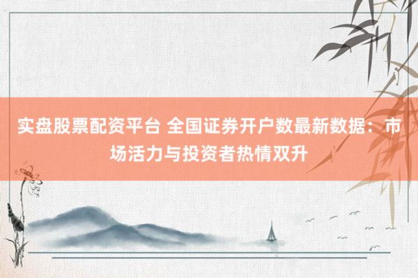 实盘股票配资平台 全国证券开户数最新数据：市场活力与投资者热情双升