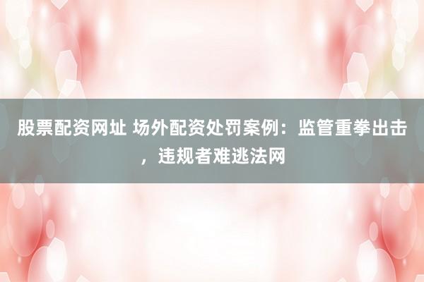 股票配资网址 场外配资处罚案例：监管重拳出击，违规者难逃法网