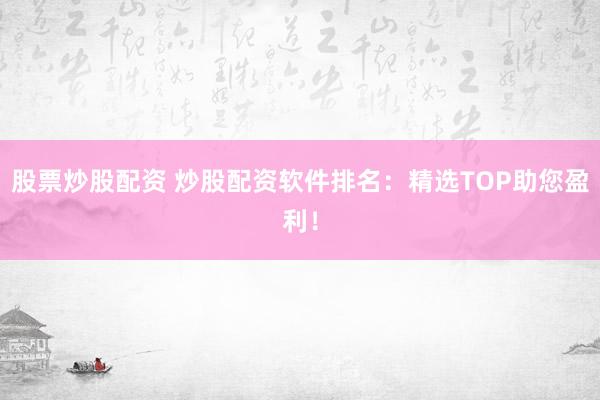 股票炒股配资 炒股配资软件排名:精选TOP助您盈利!