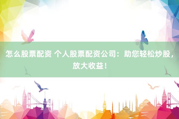 怎么股票配资 个人股票配资公司:助您轻松炒股,放大收益!