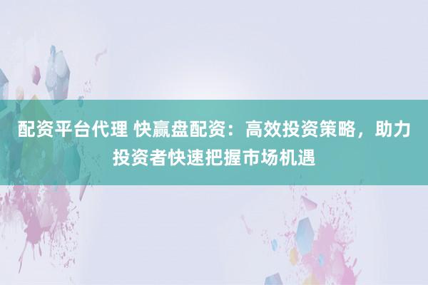配资平台代理 快赢盘配资：高效投资策略，助力投资者快速把握市场机遇