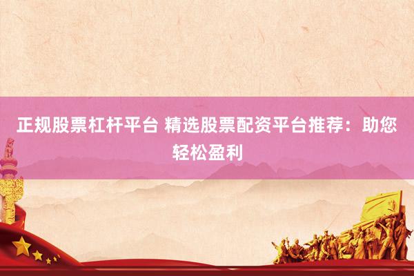 正规股票杠杆平台 精选股票配资平台推荐:助您轻松盈利