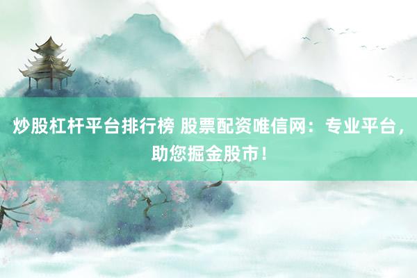 炒股杠杆平台排行榜 股票配资唯信网:专业平台,助您掘金股市!