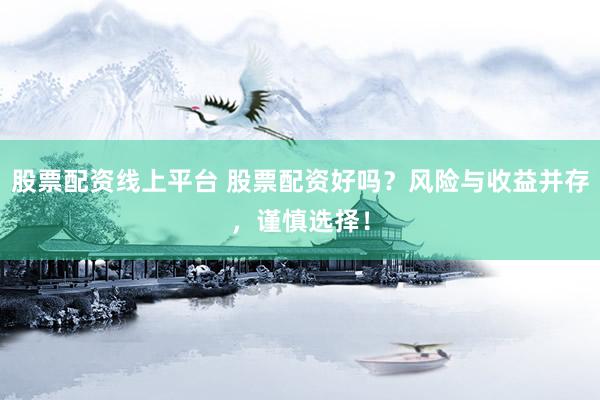 股票配资线上平台 股票配资好吗？风险与收益并存，谨慎选择！