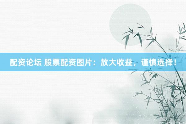 配资论坛 股票配资图片：放大收益，谨慎选择！