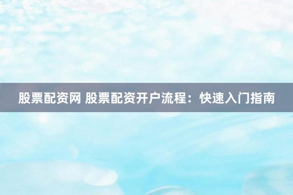 股票配资网 股票配资开户流程：快速入门指南