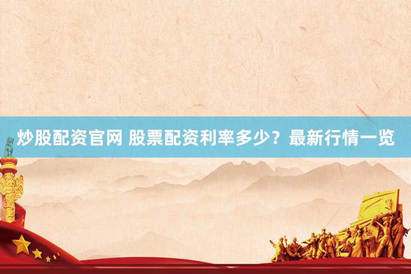 炒股配资官网 股票配资利率多少?最新行情一览