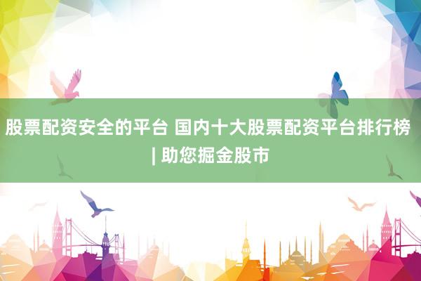 股票配资安全的平台 国内十大股票配资平台排行榜 | 助您掘金股市