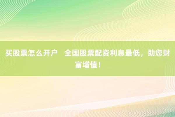 买股票怎么开户 全国股票配资利息最低,助您财富增值!