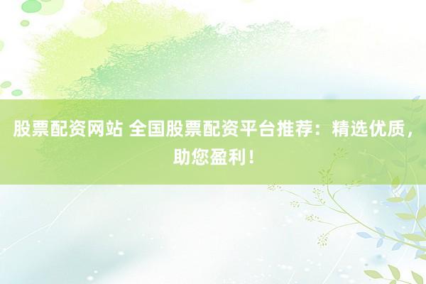 股票配资网站 全国股票配资平台推荐：精选优质，助您盈利！